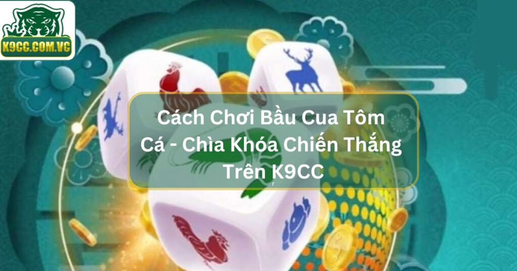 Cách Chơi Bầu Cua Tôm Cá - Chìa Khóa Chiến Thắng Trên K9CC