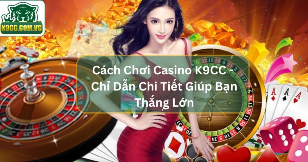 Cách Chơi Casino K9CC - Chỉ Dẫn Chi Tiết Giúp Bạn Thắng Lớn 1 Cách Chơi Casino K9CC - Chỉ Dẫn Chi Tiết Giúp Bạn Thắng Lớn