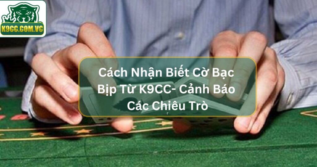 Cách Nhận Biết Cờ Bạc Bịp Từ K9CC- Cảnh Báo Các Chiêu Trò