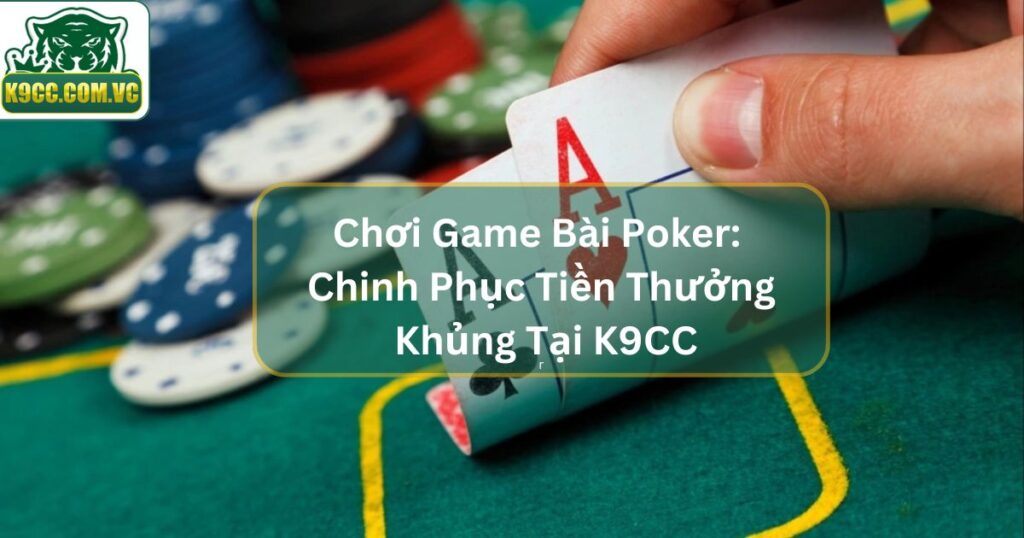 Chơi Game Bài Poker: Chinh Phục Tiền Thưởng Khủng Tại K9CC